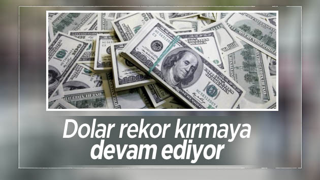 Dolar rekor kırmaya devam ediyor