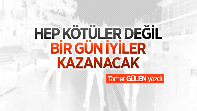 HEP KÖTÜLER DEĞİL, BİR GÜN İYİLER KAZANACAK