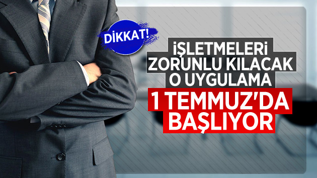 İşletmeleri mecbur kılacak o uygulama başlıyor