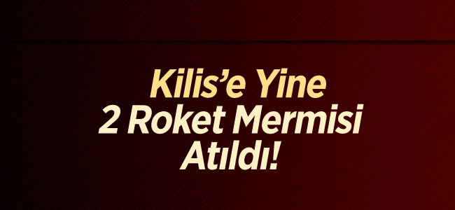 Kilis’e Yine 2 Roket Mermisi Atıldı