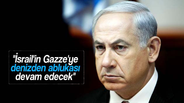 İsrail Başbakanı Netanyahu: “Gazze’nin denizden ablukası devam edecek”