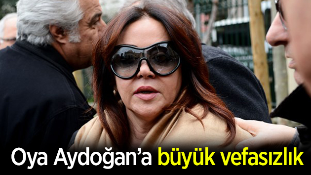 Oya Aydoğan’a büyük vefasızlık