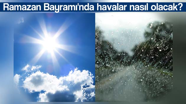 Ramazan Bayramı’nda havalar sıcak mı olacak?