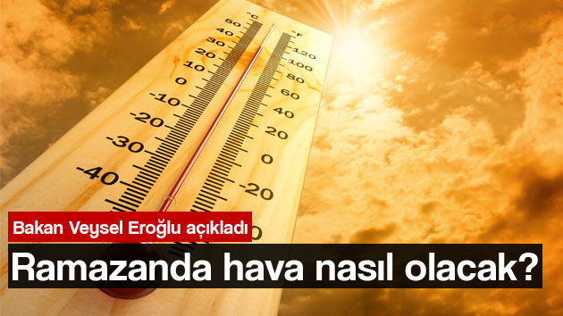 Ramazanda hava nasıl olacak? Bakan Eroğlu açıkladı