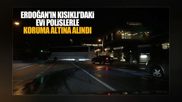 Erdoğan’ın evi polislerle koruma altına alındı!
