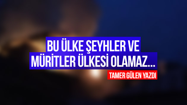 Bu ülke Şeyhler ve Müritler ülkesi olamaz…