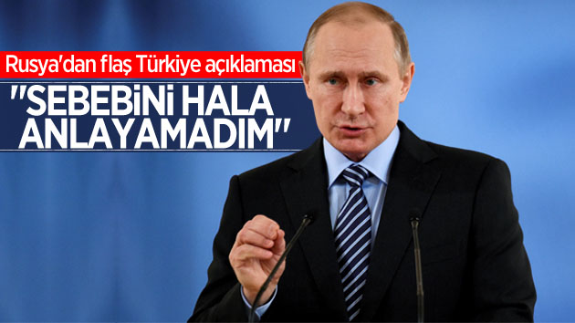 Vladimir Putin: “Sebebini hala anlayamadım”
