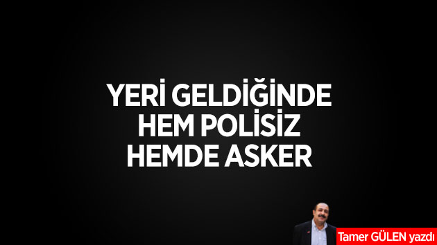 YERİ GELDİĞİNDE HEM POLİSİZ, HEMDE ASKER