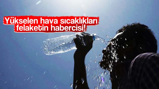 Yükselen hava sıcaklıkları felaketin habercisi!