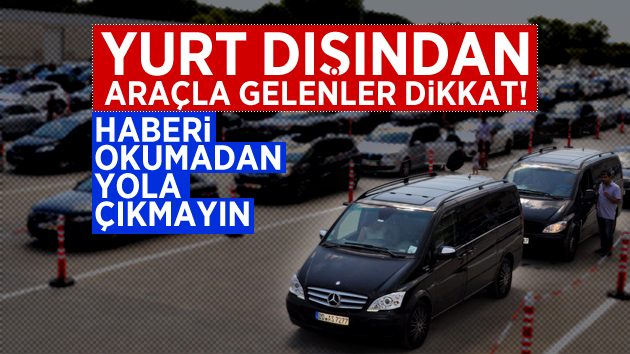 Yurt dışından araçla gelecekler bu habere dikkat